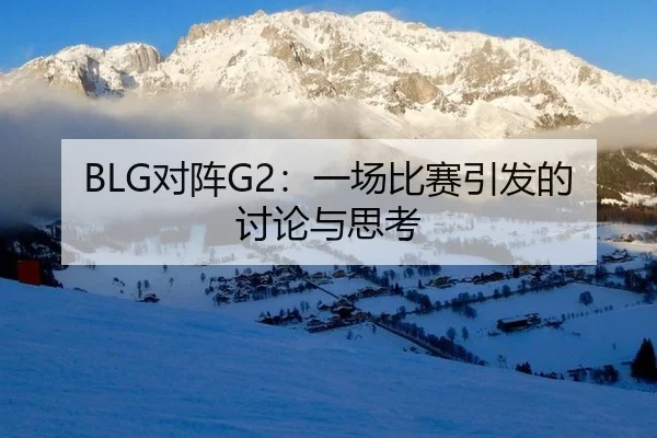 BLG对阵G2：一场比赛引发的讨论与思考（hth）