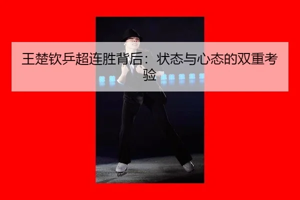 王楚钦乒超连胜背后：状态与心态的双重考验 - hth